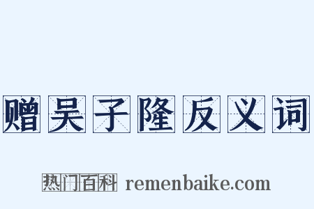 赠吴子隆反义词是什么意思的图片